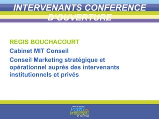INTERVENANTS CONFERENCE D’OUVERTURE REGIS BOUCHACOURT Cabinet MIT Conseil Conseil Marketing stratégique et opérationnel auprès des intervenants institutionnels et privés 