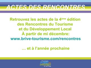 ACTES DES RENCONTRES Retrouvez les actes de la 4 ème  édition  des Rencontres du Tourisme  et du Développement Local  À partir de mi décembre: www.brive-tourisme.com/rencontres …  et à l’année prochaine 