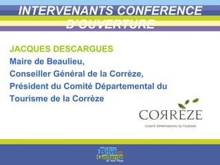 INTERVENANTS CONFERENCE D’OUVERTURE JACQUES DESCARGUES  Maire de Beaulieu,  Conseiller Général de la Corrèze, Président du Comité Départemental du  Tourisme de la Corrèze 
