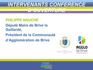 INTERVENANTS CONFERENCE D’OUVERTURE PHILIPPE NAUCHE Député Maire de Brive la Gaillarde, Président de la Communauté  d’Agglomération de Brive 