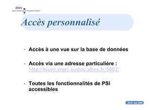 20-21 mai 2008
abes
agence bibliographique de l’enseignement supérieur
Accès personnalisé
- Accès à une vue sur la base de données
- Accès via une adresse particulière :
http://bium.vopc.sudoc.abes.fr:5003/
- Toutes les fonctionnalités de PSI
accessibles
 