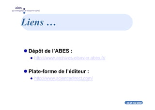 20-21 mai 2008
abes
agence bibliographique de l’enseignement supérieur
Liens …
Dépôt de l’ABES :
http://www.archives-elsevier.abes.fr/
Plate-forme de l’éditeur :
http://www.sciencedirect.com/
 