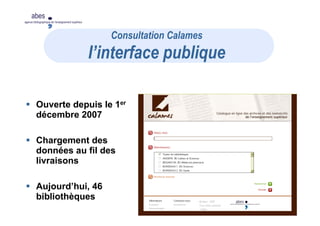 20-21 mai 2008
abes
agence bibliographique de l’enseignement supérieur
Ouverte depuis le 1er
décembre 2007
Chargement des
données au fil des
livraisons
Aujourd’hui, 46
bibliothèques
Consultation Calames
I’interface publique
 