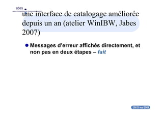 20-21 mai 2008
abes
agence bibliographique de l’enseignement supérieur
une interface de catalogage améliorée
depuis un an (atelier WinIBW, Jabes
2007)
Messages d’erreur affichés directement, et
non pas en deux étapes – fait
 