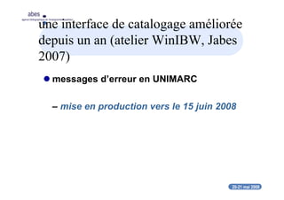 20-21 mai 2008
abes
agence bibliographique de l’enseignement supérieur
une interface de catalogage améliorée
depuis un an (atelier WinIBW, Jabes
2007)
messages d’erreur en UNIMARC
– mise en production vers le 15 juin 2008
 