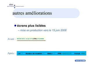 20-21 mai 2008
abes
agence bibliographique de l’enseignement supérieur
autres améliorations
écrans plus lisibles
– mise en production vers le 15 juin 2008
Avant :
Après :
 
