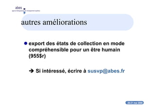 20-21 mai 2008
abes
agence bibliographique de l’enseignement supérieur
autres améliorations
export des états de collection en mode
compréhensible pour un être humain
(955$r)
Si intéressé, écrire à susvp@abes.fr
 