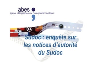 abesagence bibliographique de l’enseignement supérieur
Sudoc : enquête sur
les notices d’autorité
du Sudoc
 