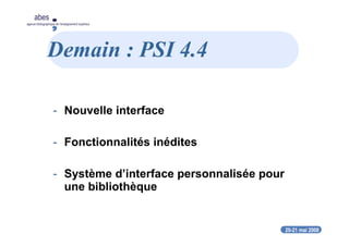20-21 mai 2008
abes
agence bibliographique de l’enseignement supérieur
Demain : PSI 4.4
- Nouvelle interface
- Fonctionnalités inédites
- Système d’interface personnalisée pour
une bibliothèque
 