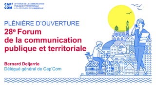 PLÉNIÈRE D’OUVERTURE
28e Forum
de la communication
publique et territoriale
Bernard Deljarrie
Délégué général de Cap’Com
 