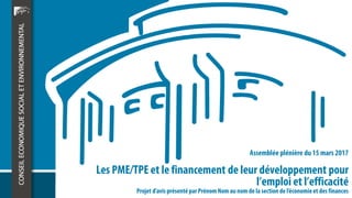 Les PME/TPE et le financement de leur développement pour
l’emploi et l’efficacité
Assemblée plénière du 15 mars 2017
Projet d’avis présenté par PrénomNom au nomde la section de l’économieet des finances
 
