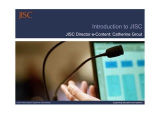 Joint Information Systems Committee 06/06/2008 | Supporting education and research | Slide 1
Introduction to JISC
JISC Director e-Content: Catherine Grout
Joint Information Systems Committee Supporting education and research
 