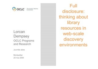 Full
disclosure:
thinking about
library
resources in
web-scale
discovery
environments
Lorcan
Dempsey
OCLC Programs
and Research
Journée abes
Montpellier
20 mai 2008
 