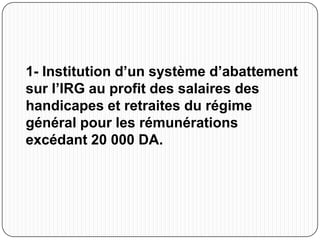 1- Institution d’un système d’abattement
sur l’IRG au profit des salaires des
handicapes et retraites du régime
général pour les rémunérations
excédant 20 000 DA.
 