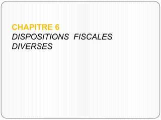 CHAPITRE 6
DISPOSITIONS FISCALES
DIVERSES
 