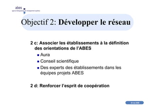 20 mai 2008
abes
agence bibliographique de l’enseignement supérieur
Objectif 2: Développer le réseau
2 c: Associer les établissements à la définition
des orientations de l’ABES
Aura
Conseil scientifique
Des experts des établissements dans les
équipes projets ABES
2 d: Renforcer l’esprit de coopération
 