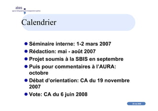 20 mai 2008
abes
agence bibliographique de l’enseignement supérieur
Calendrier
Séminaire interne: 1-2 mars 2007
Rédaction: mai - août 2007
Projet soumis à la SBIS en septembre
Puis pour commentaires à l’AURA:
octobre
Débat d’orientation: CA du 19 novembre
2007
Vote: CA du 6 juin 2008
 