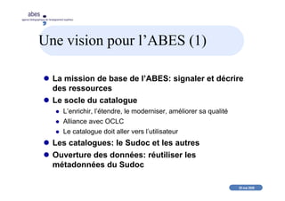 20 mai 2008
abes
agence bibliographique de l’enseignement supérieur
Une vision pour l’ABES (1)
La mission de base de l’ABE...