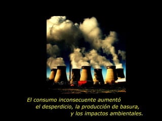 El consumo inconsecuente aumentó  el desperdicio, la producción de basura,  y los impactos ambientales.  
