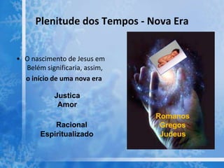 Plenitude dos Tempos - Nova Era
• O nascimento de Jesus em
Belém significaria, assim,
o início de uma nova era
Justica
Amor
Racional
Espiritualizado
Romanos
Gregos
Judeus
 