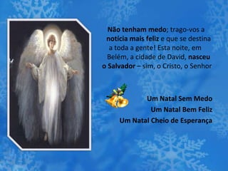 Não tenham medo; trago-vos a
notícia mais feliz e que se destina
a toda a gente! Esta noite, em
Belém, a cidade de David, nasceu
o Salvador – sim, o Cristo, o Senhor
Um Natal Sem Medo
Um Natal Bem Feliz
Um Natal Cheio de Esperança
 