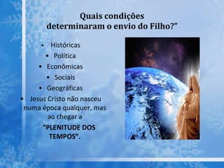 Quais condições
determinaram o envio do Filho?”
• Históricas
• Política
• Econômicas
• Sociais
• Geográficas
• Jesus Cristo não nasceu
numa época qualquer, mas
ao chegar a
“PLENITUDE DOS
TEMPOS”.
 
