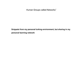 Human Groups called Networks1
Snippets from my personal lurking environment, but sharing in my
personal learning network
 