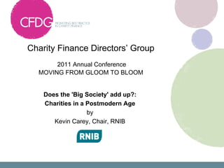 Charity Finance Directors’ Group
       2011 Annual Conference
  MOVING FROM GLOOM TO BLOOM


    Does the 'Big Society' add up?:
    Charities in a Postmodern Age
                   by
       Kevin Carey, Chair, RNIB
 