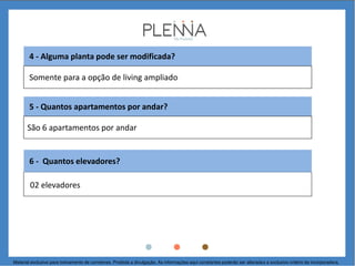 4 - Alguma planta pode ser modificada?
5 - Quantos apartamentos por andar?
6 - Quantos elevadores?
Somente para a opção de living ampliado
São 6 apartamentos por andar
02 elevadores
Material exclusivo para treinamento de corretores. Proibida a divulgação. As informações aqui constantes poderão ser alteradas a exclusivo critério da incorporadora.
 