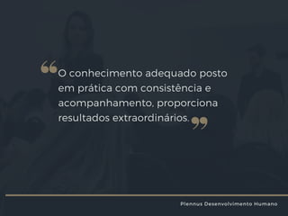 O conhecimento adequado posto
em prática com consistência e
acompanhamento, proporciona
resultados extraordinários.
Plennus Desenvolvimento Humano
 