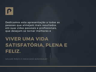 Dedicamos esta apresentação a todas as
pessoas que almejam mais resultados
em suas vidas pessoais e profissionais,
que desejam se tornar melhores e 
VIVER UMA VIDA
SATISFATÓRIA, PLENA E
FELIZ.
SOLANE PORTZ E FERNANDO BORNHOLDT
 