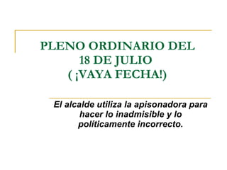 PLENO ORDINARIO DEL 18 DE JULIO  ( ¡VAYA FECHA!) El alcalde utiliza la apisonadora para hacer lo inadmisible y lo políticamente incorrecto. 
