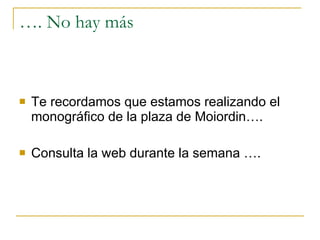 …. No hay más Te recordamos que estamos realizando el monográfico de la plaza de Moiordin…. Consulta la web durante la semana …. 