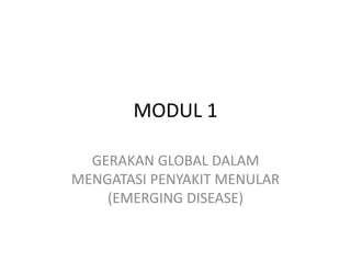 MODUL 1
GERAKAN GLOBAL DALAM
MENGATASI PENYAKIT MENULAR
(EMERGING DISEASE)
 