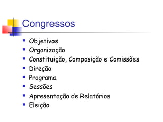 Congressos
 Objetivos
 Organização
 Constituição, Composição e Comissões
 Direção
 Programa
 Sessões
 Apresentação de Relatórios
 Eleição
 
