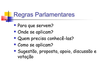 Regras Parlamentares
 Para que servem?
 Onde se aplicam?
 Quem precisa conhecê-las?
 Como se aplicam?
 Sugestão, proposta, apoio, discussão e
votação
 
