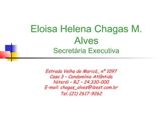 Eloisa Helena Chagas M.
Alves
Secretária Executiva
Estrada Velha de Maricá,, nº 1097
Casa 3 – Condomínio Atlântida
Niterói – RJ – 24.330-000
E-mail: chagas_alves@ibest.com.br
Tel.:(21) 2617-9262
 