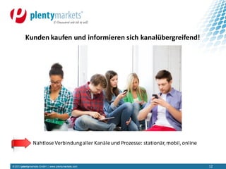 © 2013 plentymarkets GmbH | www.plentymarkets.com 12
Kunden kaufen und informieren sich kanalübergreifend!
Nahtlose Verbindungaller Kanäleund Prozesse: stationär,mobil, online
 