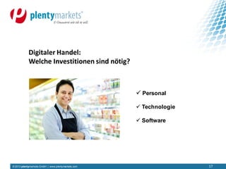 © 2013 plentymarkets GmbH | www.plentymarkets.com 17
Digitaler Handel:
Welche Investitionen sind nötig?
 Personal
 Technologie
 Software
 
