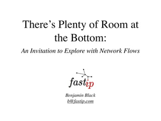 There’s Plenty of Room at
       the Bottom:
An Invitation to Explore with Network Flows




                Benjamin Black
                 b@fastip.com
 