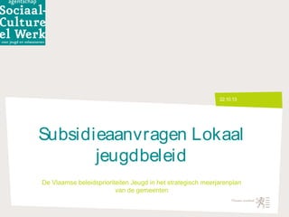 22.10.13

Subsidieaanvragen Lokaal
jeugdbeleid
De Vlaamse beleidsprioriteiten Jeugd in het strategisch meerjarenplan
van de gemeenten

 