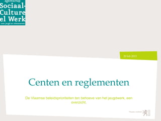 20 feb 2013




 Centen en reglementen
De Vlaamse beleidsprioriteiten ten behoeve van het jeugdwerk, een
                             overzicht.
 