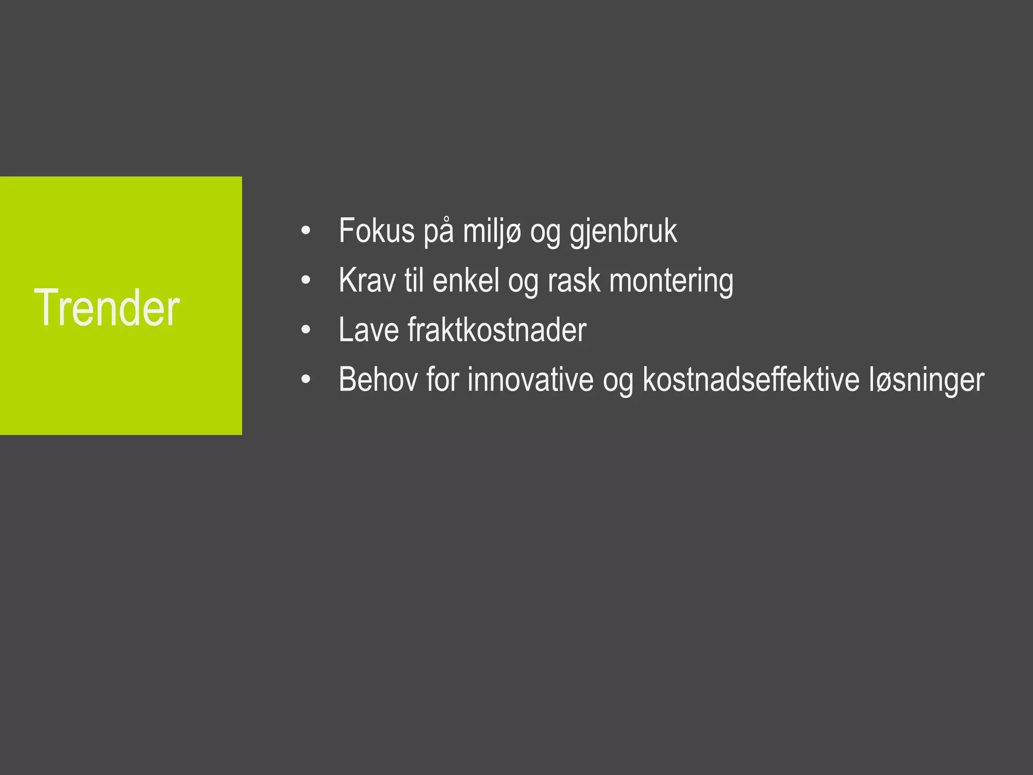 •   Fokus på miljø og gjenbruk
          •   Krav til enkel og rask montering
Trender   •   Lave fraktkostnader
          •   Behov for innovative og kostnadseffektive løsninger
 