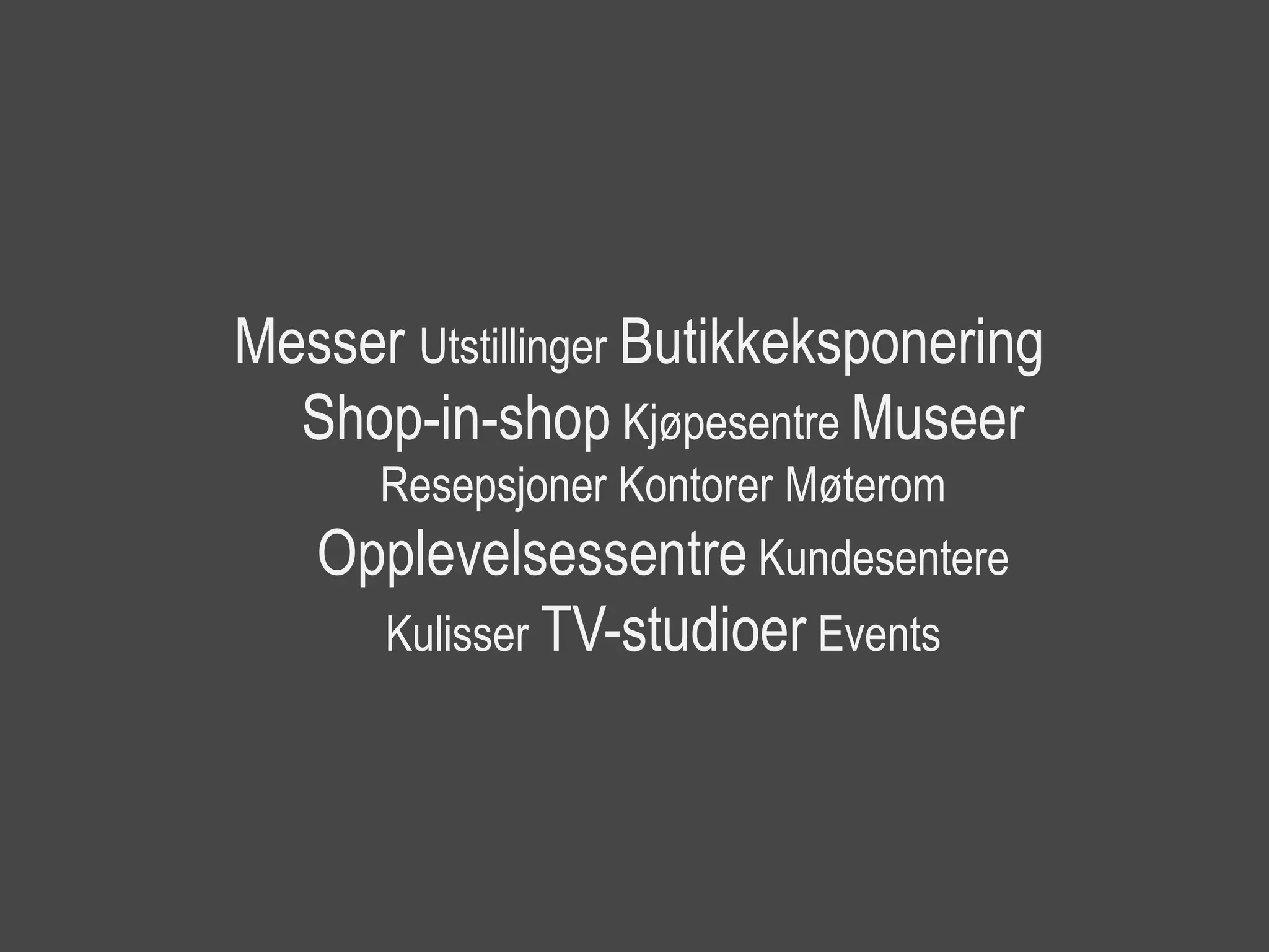 Messer Utstillinger Butikkeksponering
  Shop-in-shop Kjøpesentre Museer
     Resepsjoner Kontorer Møterom
   Opplevelsessentre Kundesentere
      Kulisser TV-studioer Events
 