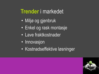 Trender i markedet
•   Miljø og gjenbruk
•   Enkel og rask montasje
•   Lave fraktkostnader
•   Innovasjon
•   Kostnadseffektive løsninger
 