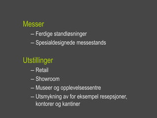 Messer
   – Ferdige standløsninger
   – Spesialdesignede messestands

Utstillinger
   – Retail
   – Showroom
   – Museer og opplevelsessentre
   – Utsmykning av for eksempel resepsjoner,
     kontorer og kantiner
 