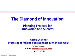 The Diamond of Innovation
Planning Projects for
Innovation and Success
Aaron Shenhar
Professor of Project and Technology Management
www.splwin.com
E-mail: ashenhar@splwin.com
1-201-323-3246
Copyright© 2013, Aaron J. Shenhar

 