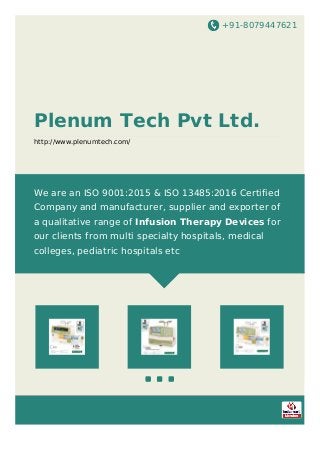 +91-8079447621
Plenum Tech Pvt Ltd.
http://www.plenumtech.com/
We are an ISO 9001:2015 & ISO 13485:2016 Certified
Company and manufacturer, supplier and exporter of
a qualitative range of Infusion Therapy Devices for
our clients from multi specialty hospitals, medical
colleges, pediatric hospitals etc
 