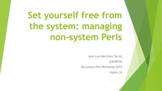 Set yourself free from 
the system: managing 
non-system Perls 
Jose Luis Martínez Torres 
JLMARTIN 
Barcelona Perl Workshop 2014 
@pplu_io 
 