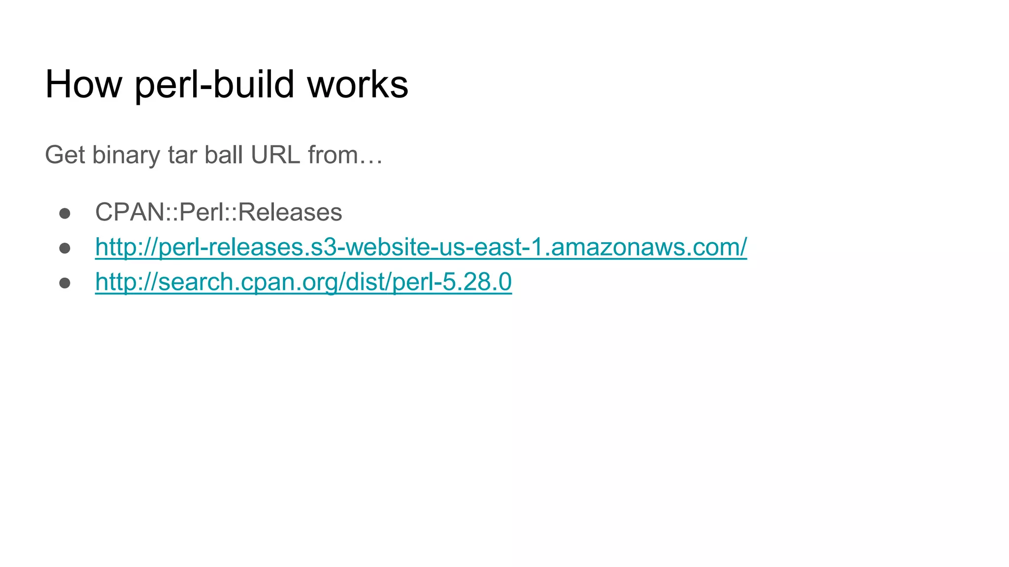 How perl-build works
Get binary tar ball URL from…
● CPAN::Perl::Releases
● http://perl-releases.s3-website-us-east-1.amazonaws.com/
● http://search.cpan.org/dist/perl-5.28.0
 